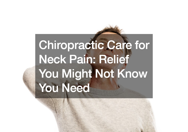 Chiropractic Care for Neck Pain Relief You Might Not Know You Need